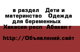  в раздел : Дети и материнство » Одежда для беременных . Хакасия респ.,Абакан г.